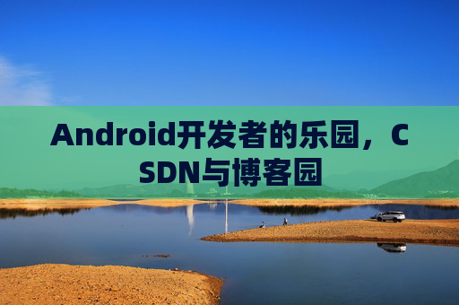 Android开发者的乐园，CSDN与博客园