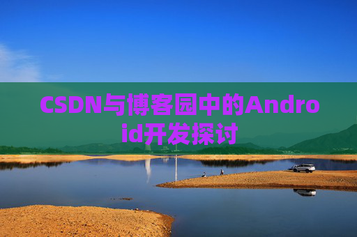 CSDN与博客园中的Android开发探讨